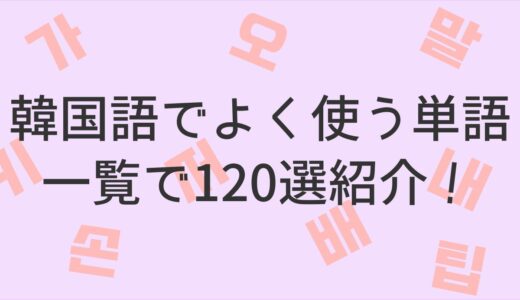 【超初心者必見】韓国語でよく使う単語一覧120選